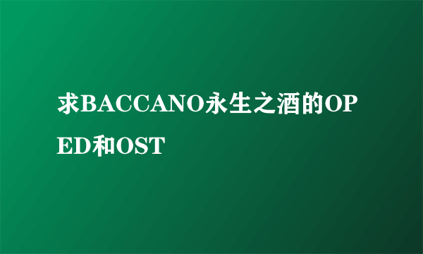 求BACCANO永生之酒的OP ED和OST