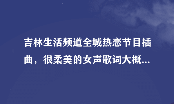 吉林生活频道全城热恋节目插曲，很柔美的女声歌词大概是“i love you i love you