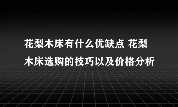 花梨木床有什么优缺点 花梨木床选购的技巧以及价格分析