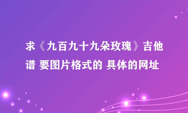 求《九百九十九朵玫瑰》吉他谱 要图片格式的 具体的网址