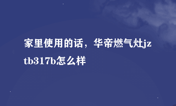 家里使用的话，华帝燃气灶jztb317b怎么样