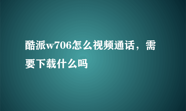 酷派w706怎么视频通话，需要下载什么吗