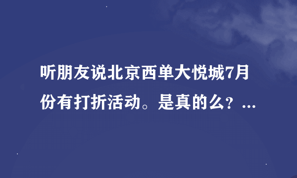 听朋友说北京西单大悦城7月份有打折活动。是真的么？都什么打折呢？衣服跟化妆品打折么？