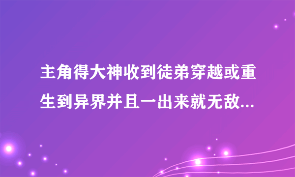 主角得大神收到徒弟穿越或重生到异界并且一出来就无敌的修真修神修圣小说？