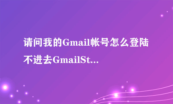 请问我的Gmail帐号怎么登陆不进去GmailStore？