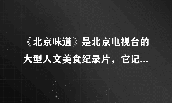 《北京味道》是北京电视台的大型人文美食纪录片，它记录了这座城市有关唇齿之间、味蕾之中的情缘与记忆。