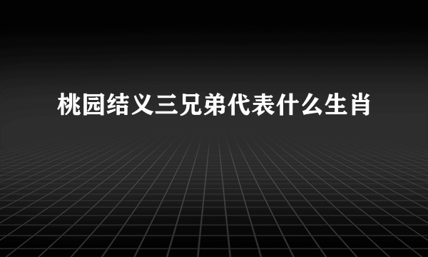 桃园结义三兄弟代表什么生肖