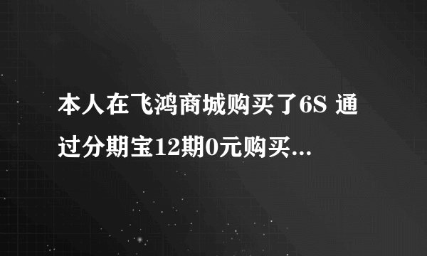 本人在飞鸿商城购买了6S 通过分期宝12期0元购买了 12期每期还款是550元 请问我总共需要还款