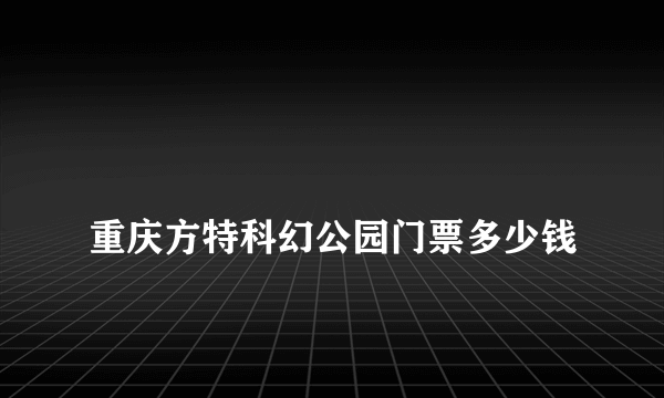 
重庆方特科幻公园门票多少钱

