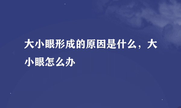 大小眼形成的原因是什么，大小眼怎么办