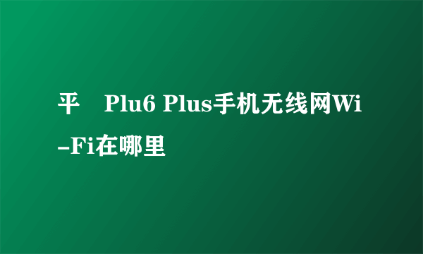 平菓Plu6 Plus手机无线网Wi-Fi在哪里