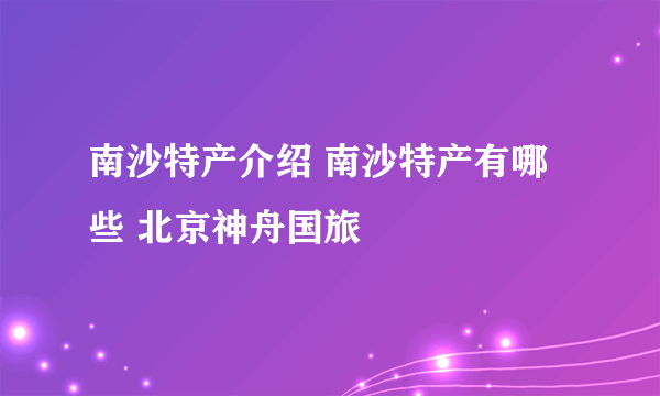 南沙特产介绍 南沙特产有哪些 北京神舟国旅