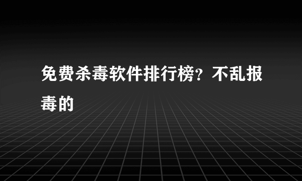 免费杀毒软件排行榜？不乱报毒的