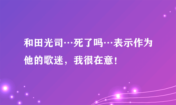 和田光司…死了吗…表示作为他的歌迷，我很在意！