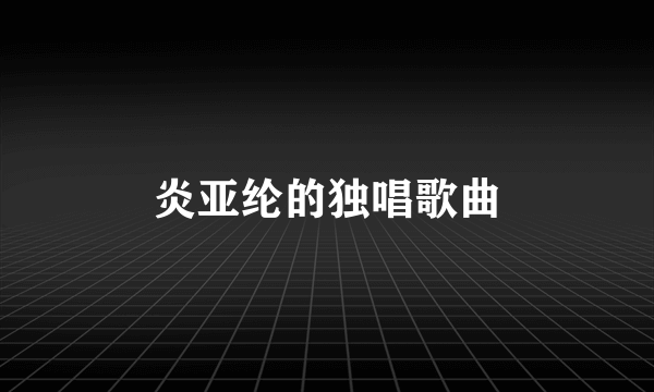 炎亚纶的独唱歌曲