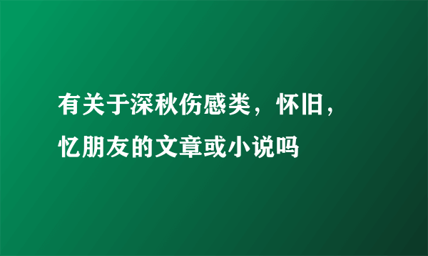 有关于深秋伤感类，怀旧， 忆朋友的文章或小说吗