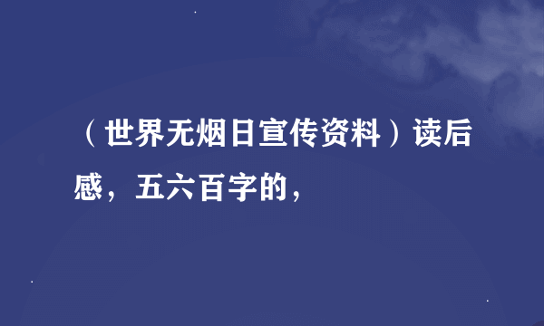 （世界无烟日宣传资料）读后感，五六百字的，