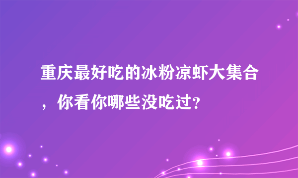 重庆最好吃的冰粉凉虾大集合，你看你哪些没吃过？