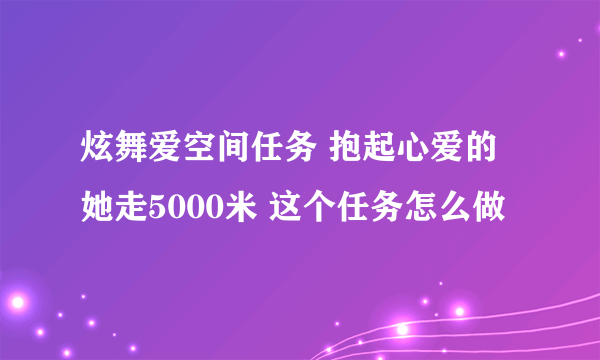 炫舞爱空间任务 抱起心爱的她走5000米 这个任务怎么做