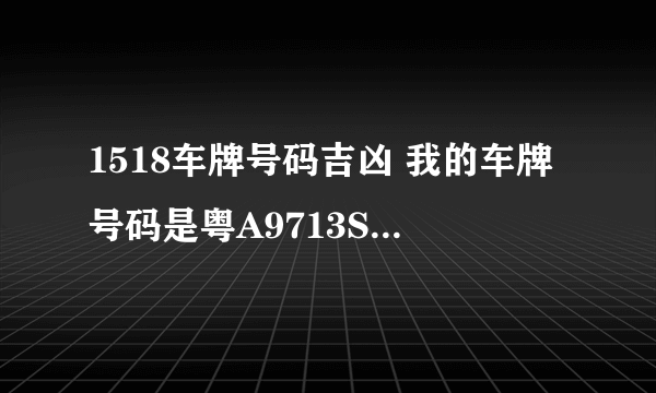 1518车牌号码吉凶 我的车牌号码是粤A9713S，请问是吉还是凶？