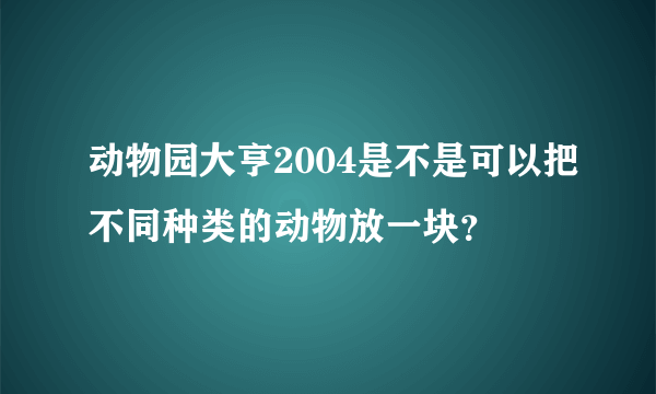 动物园大亨2004是不是可以把不同种类的动物放一块？