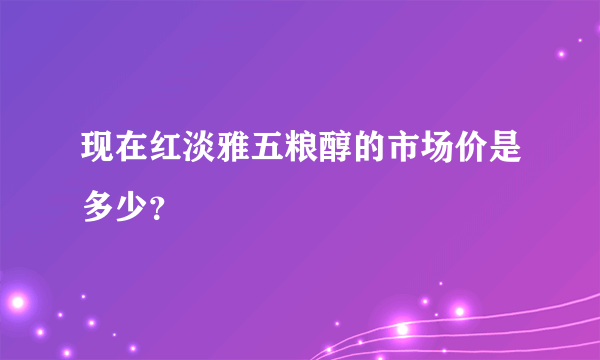 现在红淡雅五粮醇的市场价是多少？