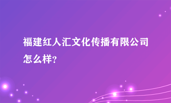 福建红人汇文化传播有限公司怎么样？