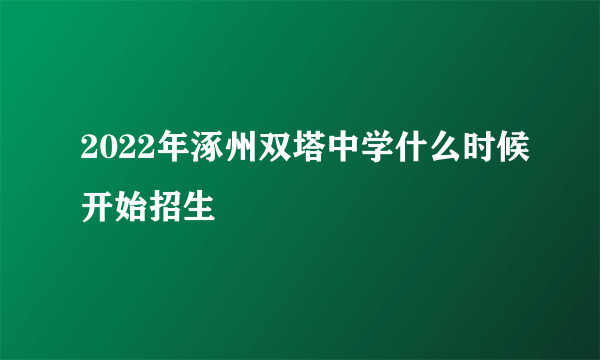 2022年涿州双塔中学什么时候开始招生