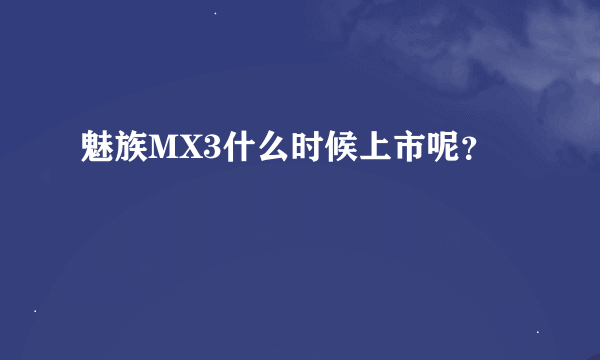 魅族MX3什么时候上市呢？