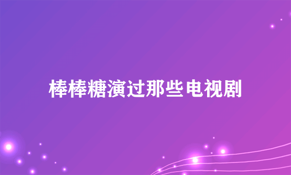 棒棒糖演过那些电视剧