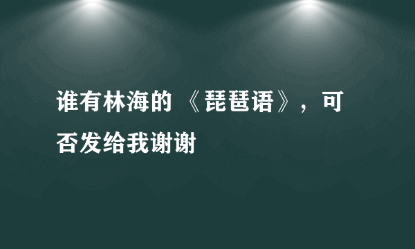 谁有林海的 《琵琶语》，可否发给我谢谢