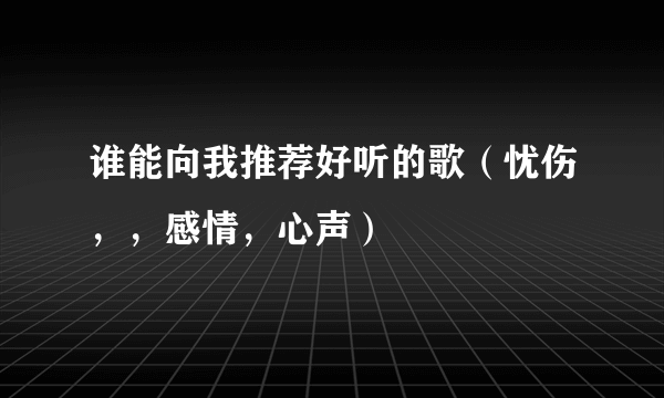 谁能向我推荐好听的歌（忧伤，，感情，心声）