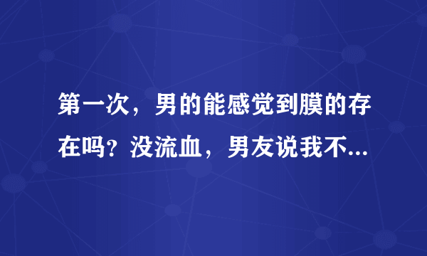 第一次，男的能感觉到膜的存在吗？没流血，男友说我不是第一次