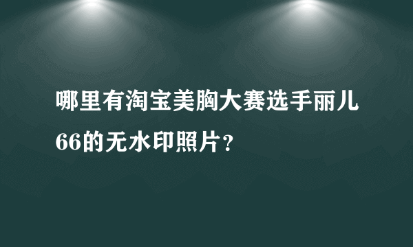 哪里有淘宝美胸大赛选手丽儿66的无水印照片？