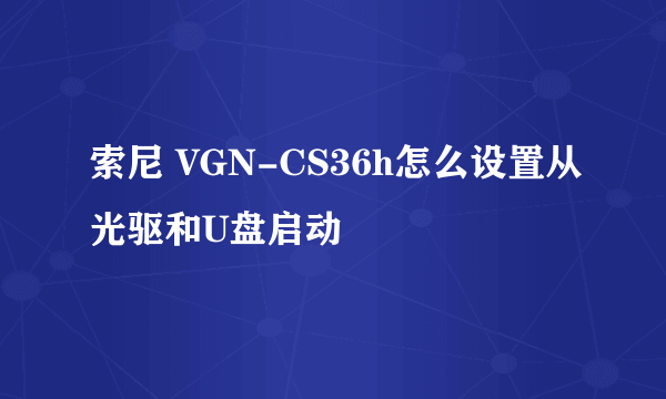 索尼 VGN-CS36h怎么设置从光驱和U盘启动