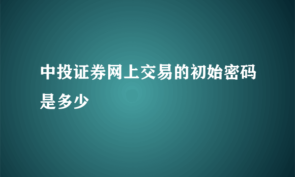 中投证券网上交易的初始密码是多少