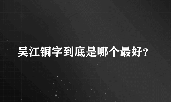 吴江铜字到底是哪个最好？