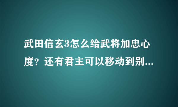 武田信玄3怎么给武将加忠心度？还有君主可以移动到别的城市吗？我怎么没法移动君主呢？老是回主城！