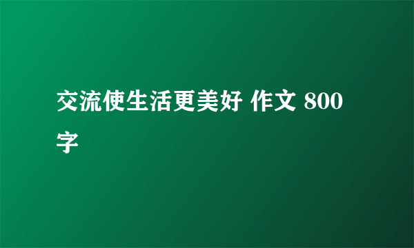 交流使生活更美好 作文 800字