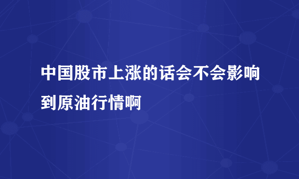 中国股市上涨的话会不会影响到原油行情啊