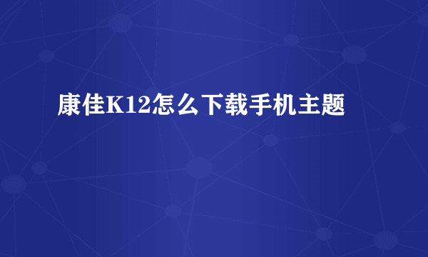 康佳K12怎么下载手机主题