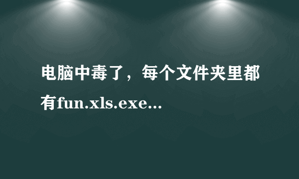 电脑中毒了，每个文件夹里都有fun.xls.exe文件怎么办？