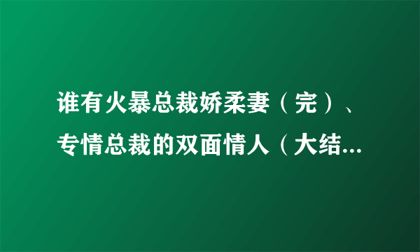 谁有火暴总裁娇柔妻（完）、专情总裁的双面情人（大结局）、通缉令：惹上首席总裁（全本）