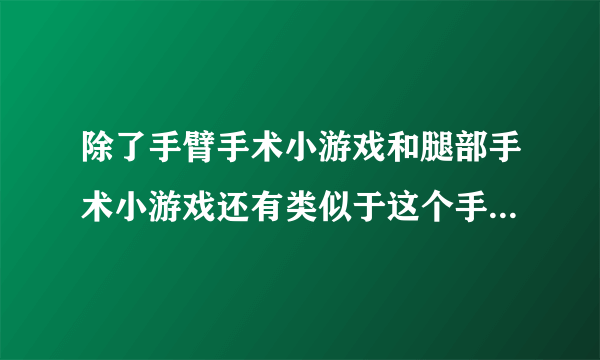 除了手臂手术小游戏和腿部手术小游戏还有类似于这个手术的游戏吗？