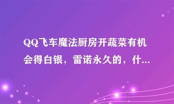 QQ飞车魔法厨房开蔬菜有机会得白银，雷诺永久的，什么时间段开几率大点呢？？求高手赐教