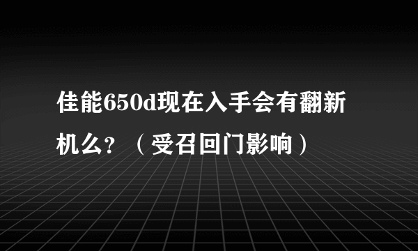 佳能650d现在入手会有翻新机么？（受召回门影响）