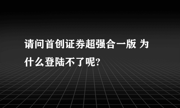 请问首创证券超强合一版 为什么登陆不了呢?