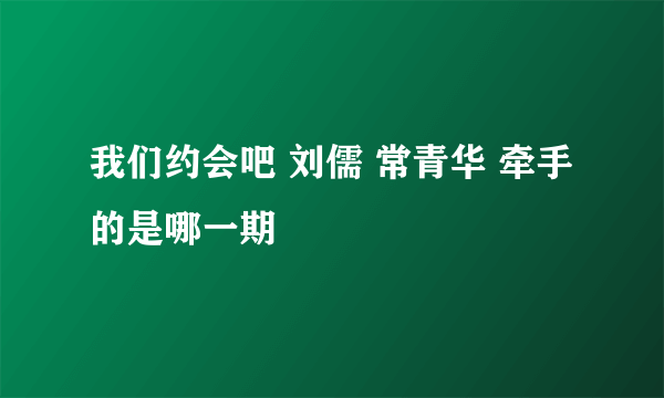 我们约会吧 刘儒 常青华 牵手的是哪一期