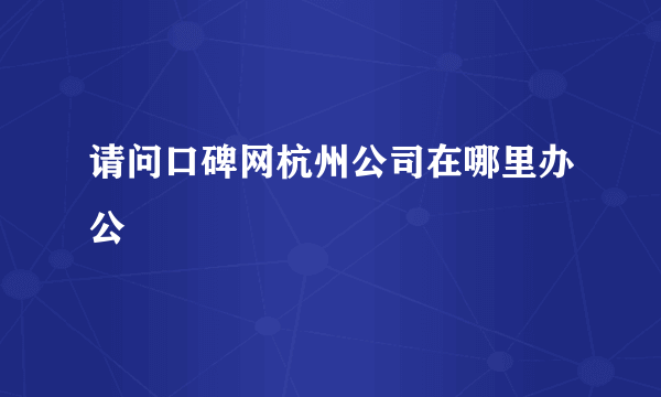 请问口碑网杭州公司在哪里办公