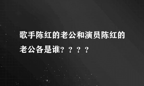 歌手陈红的老公和演员陈红的老公各是谁？？？？